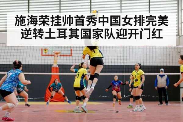 施海荣挂帅首秀中国女排完美逆转土耳其国家队迎开门红