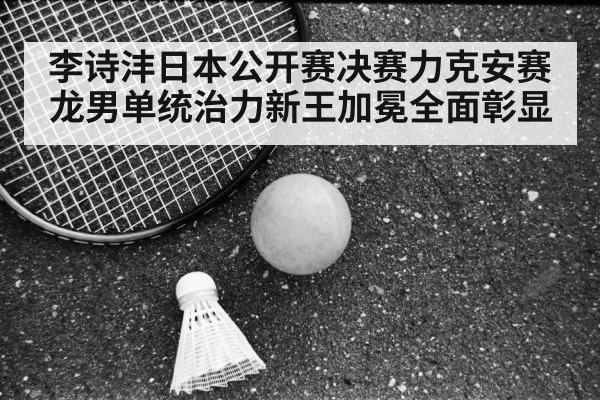 李诗沣日本公开赛决赛力克安赛龙男单统治力新王加冕全面彰显
