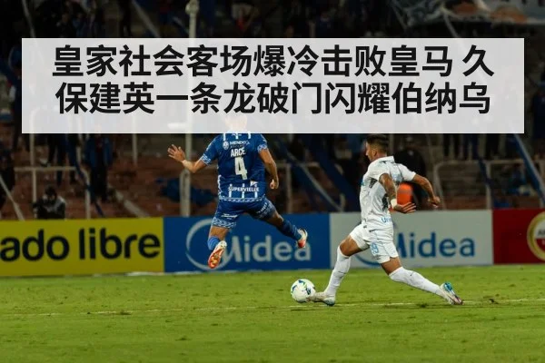 皇家社会客场爆冷击败皇马 久保建英一条龙破门闪耀伯纳乌