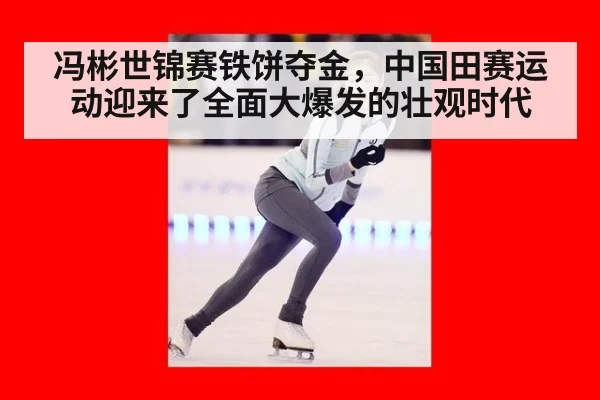 冯彬世锦赛铁饼夺金，中国田赛运动迎来了全面大爆发的壮观时代
