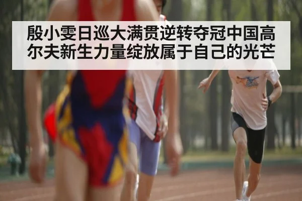 殷小雯日巡大满贯逆转夺冠中国高尔夫新生力量绽放属于自己的光芒
